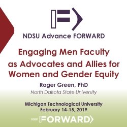 Information slide from seminar presentation with text that reads NDSU Advance Forward, Engaging Men Faculty as Advocates and Allies for Women and Gender Equity. Roger Green PhD, North Dakota State University. Michigan Technological University, February 14-15 2019.