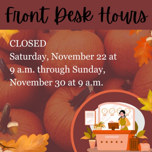 Front Desk Hours CLOSED Saturday, November 22 at 9 a.m. through Sunday, November 30 at 9 a.m.