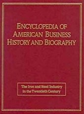 Encyclopedia of American Business History and Biography: The Iron and Steel Industry in the Twentieth Century