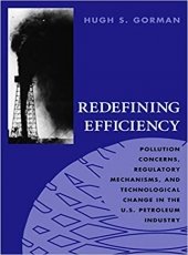 Redefining Efficiency: Pollution Concerns, Regulatory Mechanisms, and Technological Change in the U.S. Petroleum Industry by Hugh S. Gorman